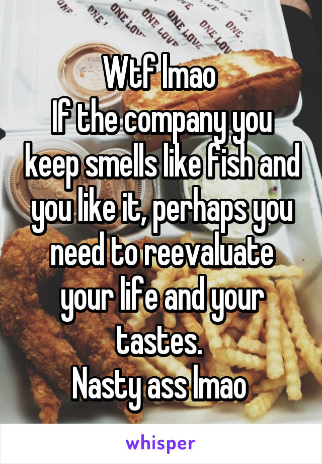 Wtf lmao 
If the company you keep smells like fish and you like it, perhaps you need to reevaluate your life and your tastes. 
Nasty ass lmao 