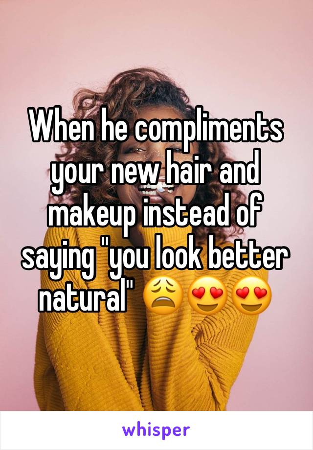 When he compliments your new hair and makeup instead of saying "you look better natural" 😩😍😍