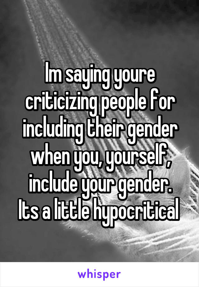 Im saying youre criticizing people for including their gender when you, yourself, include your gender.
Its a little hypocritical 