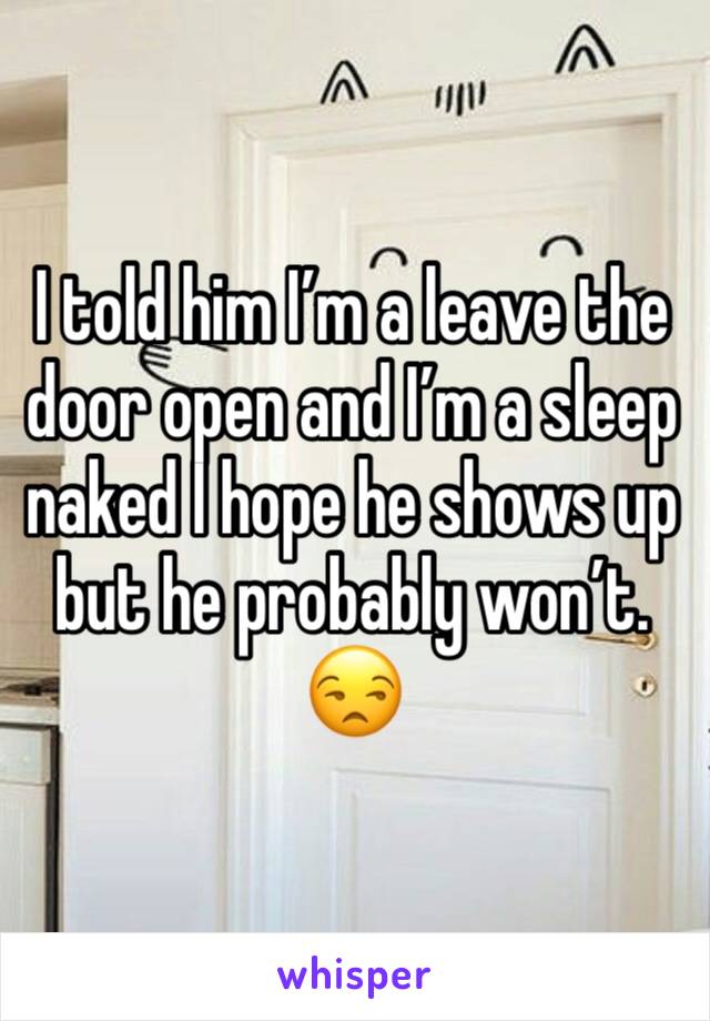 I told him I’m a leave the door open and I’m a sleep naked I hope he shows up but he probably won’t. 😒