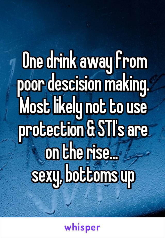  One drink away from poor descision making. Most likely not to use protection & STI's are on the rise... 
sexy, bottoms up