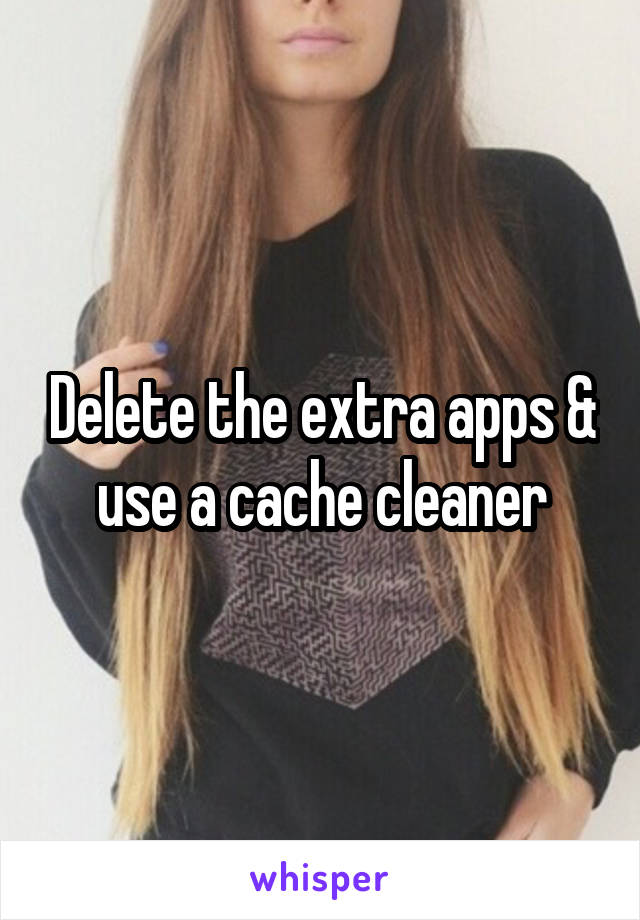 Delete the extra apps & use a cache cleaner