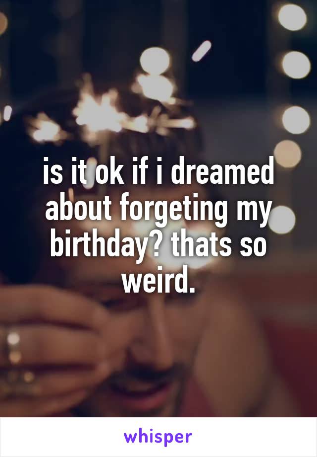 is it ok if i dreamed about forgeting my birthday? thats so weird.