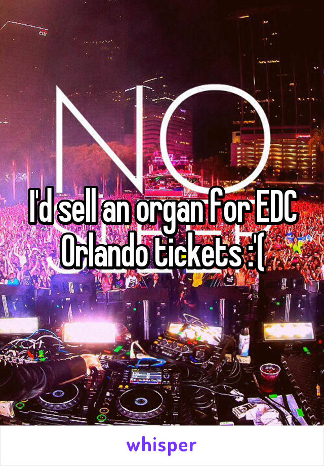 I'd sell an organ for EDC Orlando tickets :'(