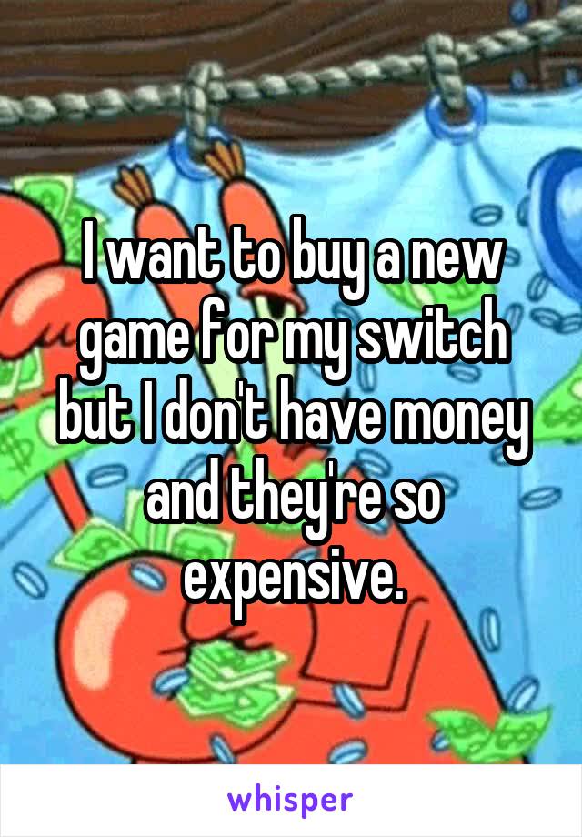 I want to buy a new game for my switch but I don't have money and they're so expensive.