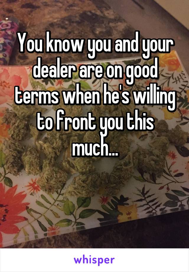 You know you and your dealer are on good terms when he's willing to front you this much...


