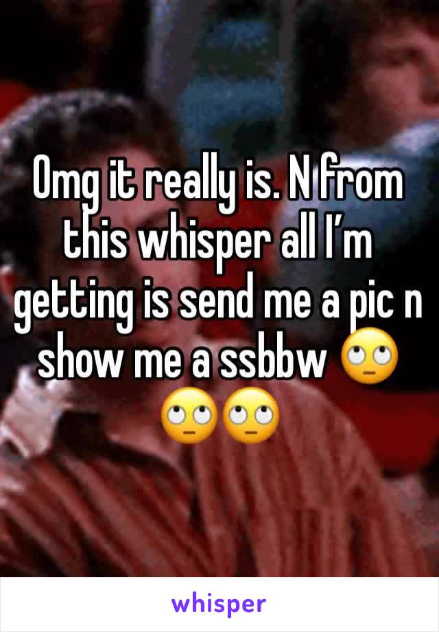 Omg it really is. N from this whisper all I’m getting is send me a pic n show me a ssbbw 🙄🙄🙄