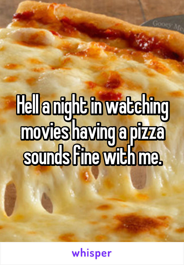 Hell a night in watching movies having a pizza sounds fine with me.