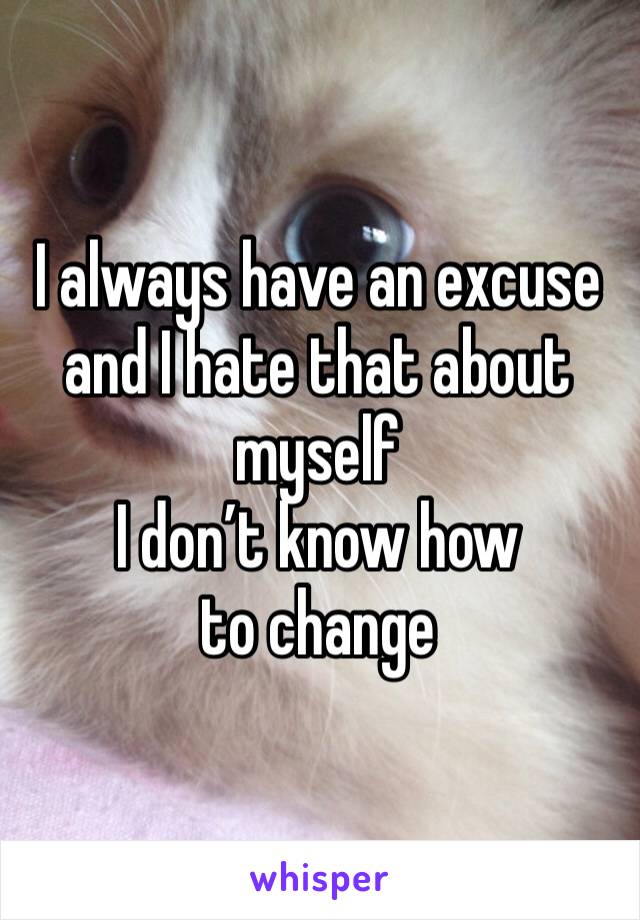 I always have an excuse and I hate that about myself
I don’t know how to change