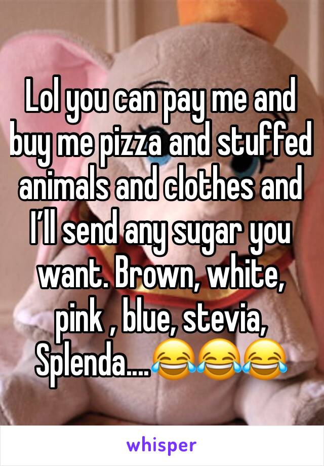 Lol you can pay me and buy me pizza and stuffed animals and clothes and I’ll send any sugar you want. Brown, white, pink , blue, stevia, Splenda....😂😂😂