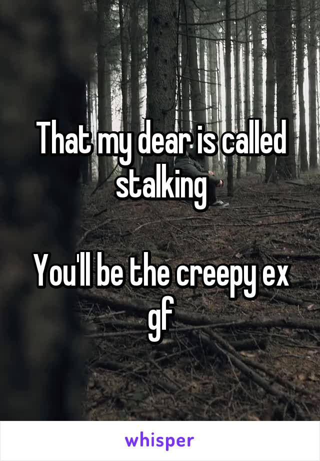 That my dear is called stalking

You'll be the creepy ex gf