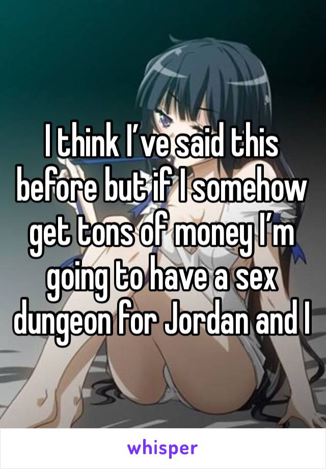 I think I’ve said this before but if I somehow get tons of money I’m going to have a sex dungeon for Jordan and I 