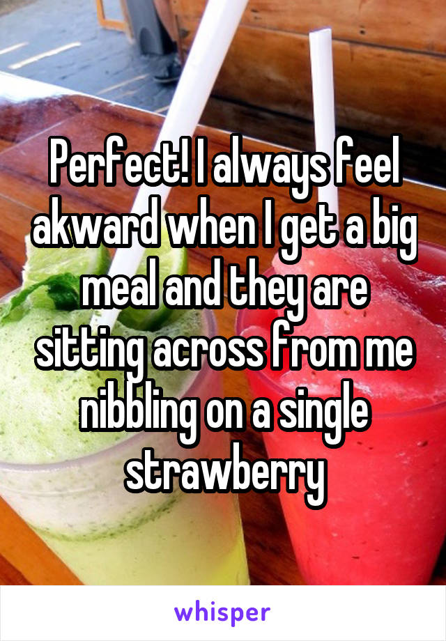 Perfect! I always feel akward when I get a big meal and they are sitting across from me nibbling on a single strawberry