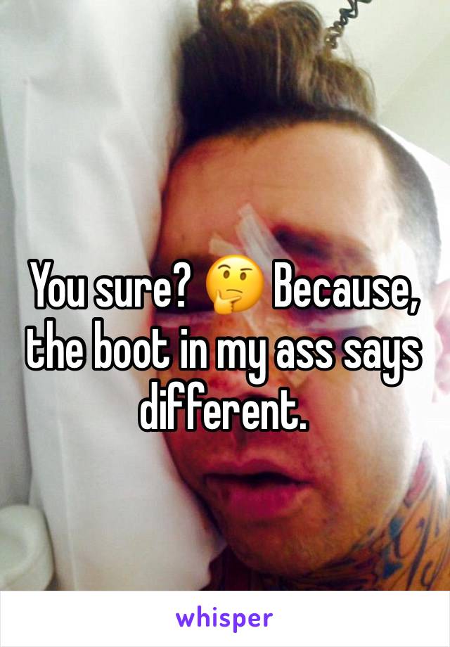 You sure? 🤔 Because, the boot in my ass says different. 