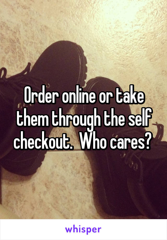Order online or take them through the self checkout.  Who cares? 
