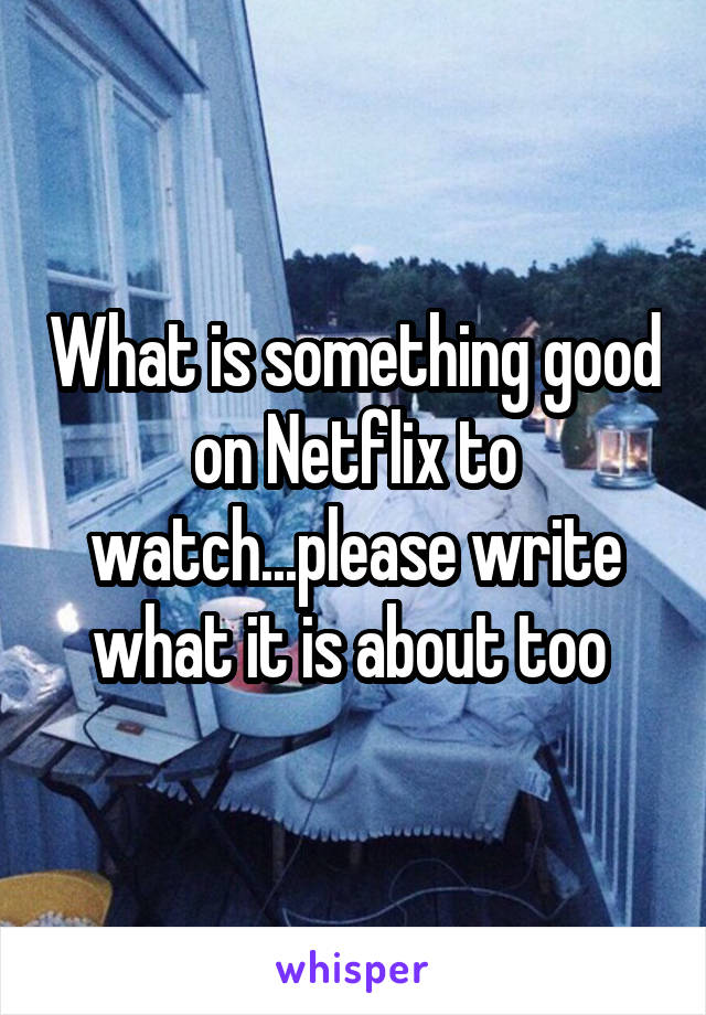 What is something good on Netflix to watch...please write what it is about too 