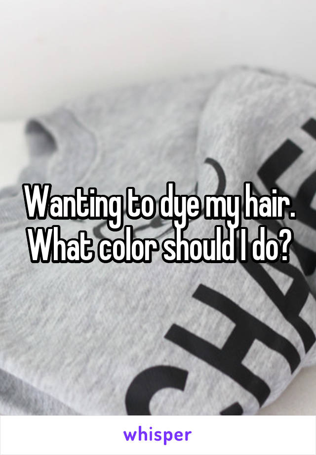 Wanting to dye my hair. What color should I do?