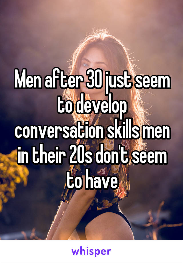 Men after 30 just seem to develop conversation skills men in their 20s don't seem to have