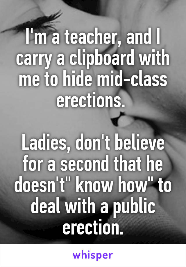I'm a teacher, and I carry a clipboard with me to hide mid-class erections. 

Ladies, don't believe for a second that he doesn't" know how" to deal with a public erection.