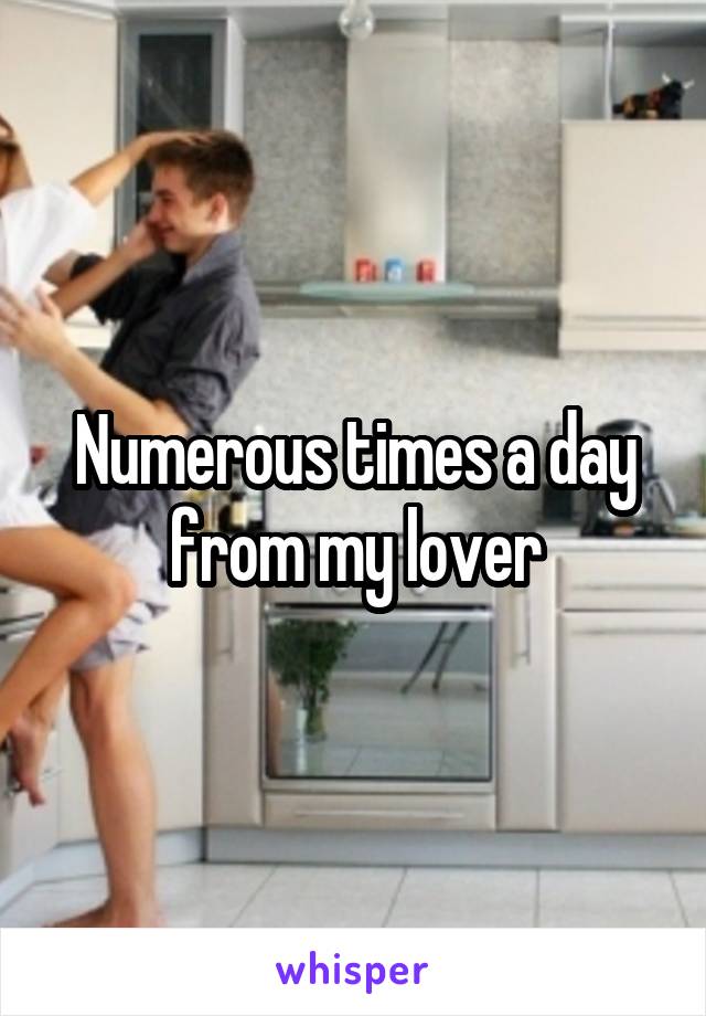 Numerous times a day from my lover