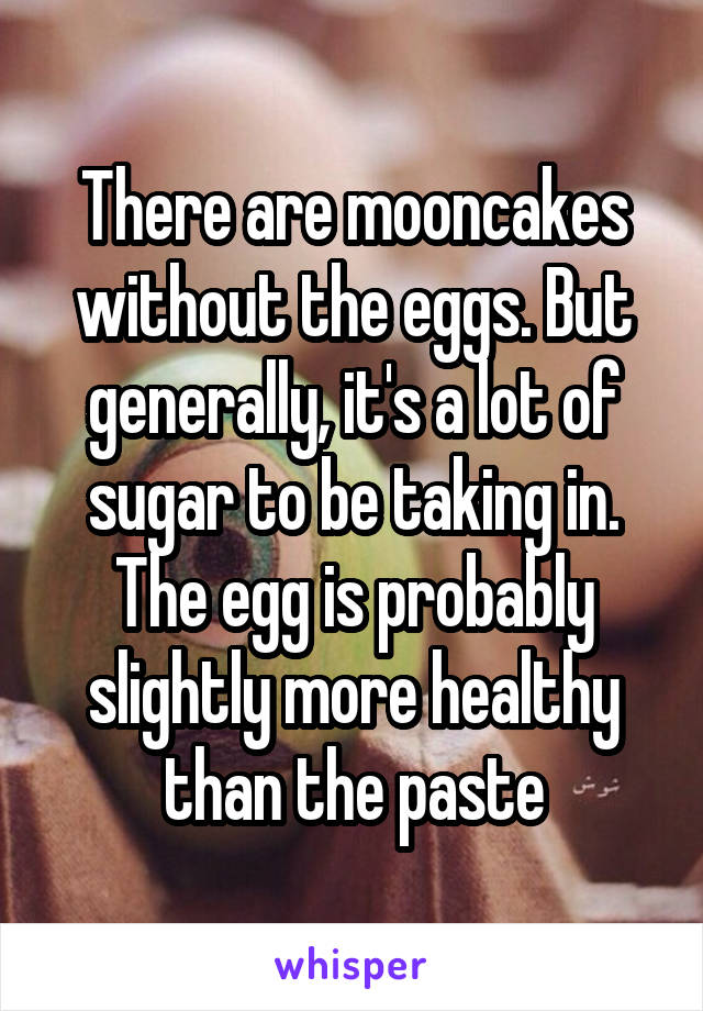 There are mooncakes without the eggs. But generally, it's a lot of sugar to be taking in. The egg is probably slightly more healthy than the paste