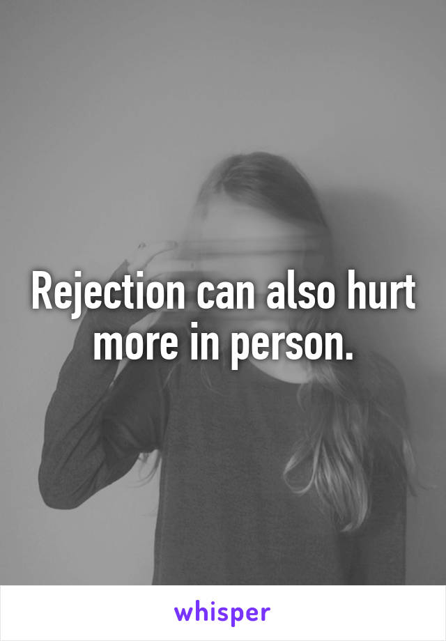 Rejection can also hurt more in person.