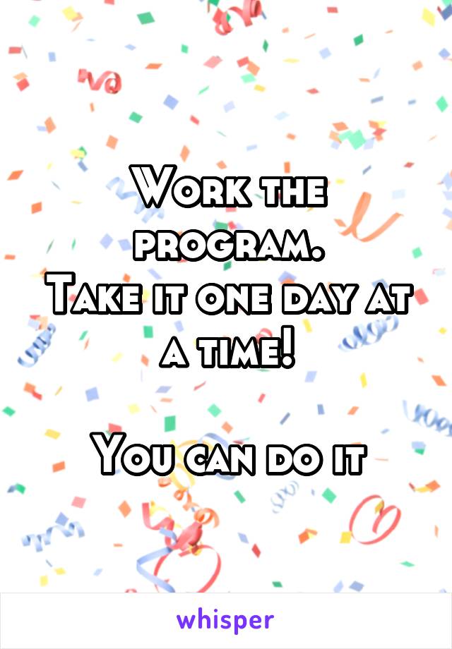 Work the program.
Take it one day at a time!

You can do it