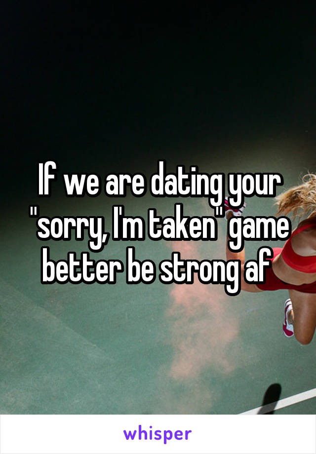 If we are dating your "sorry, I'm taken" game better be strong af 