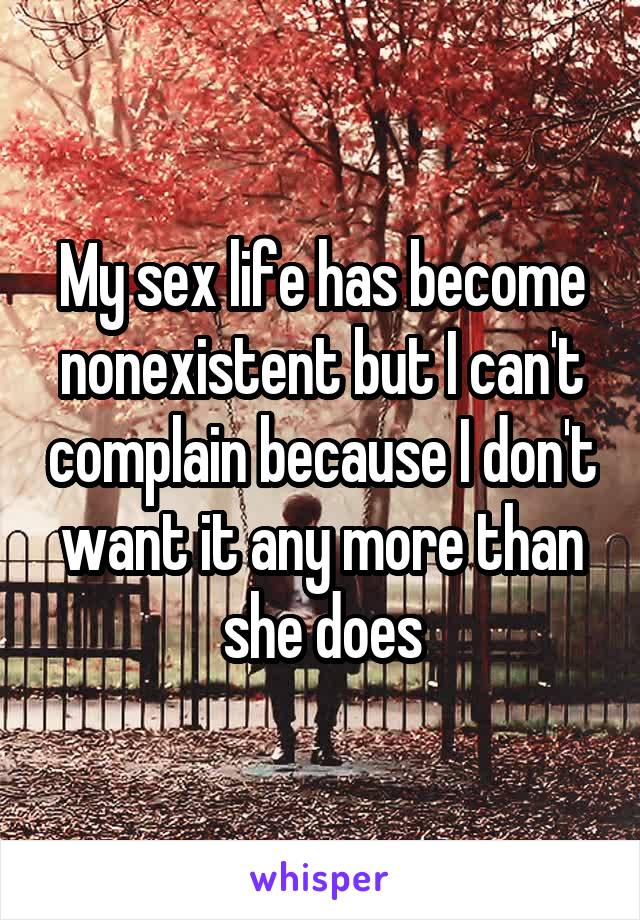 My sex life has become nonexistent but I can't complain because I don't want it any more than she does