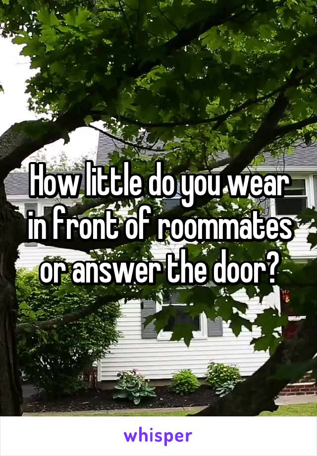 How little do you wear in front of roommates or answer the door?