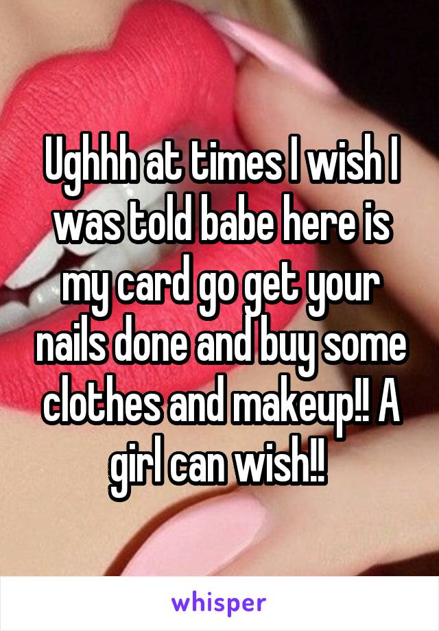 Ughhh at times I wish I was told babe here is my card go get your nails done and buy some clothes and makeup!! A girl can wish!! 