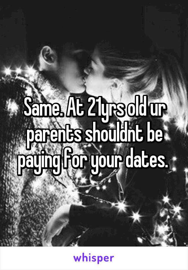 Same. At 21yrs old ur parents shouldnt be paying for your dates. 