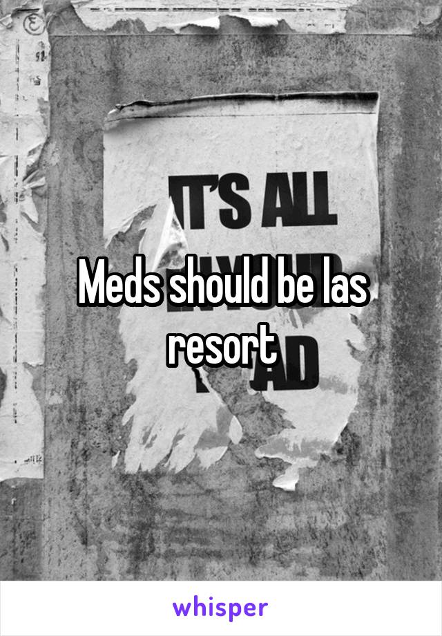 Meds should be las resort