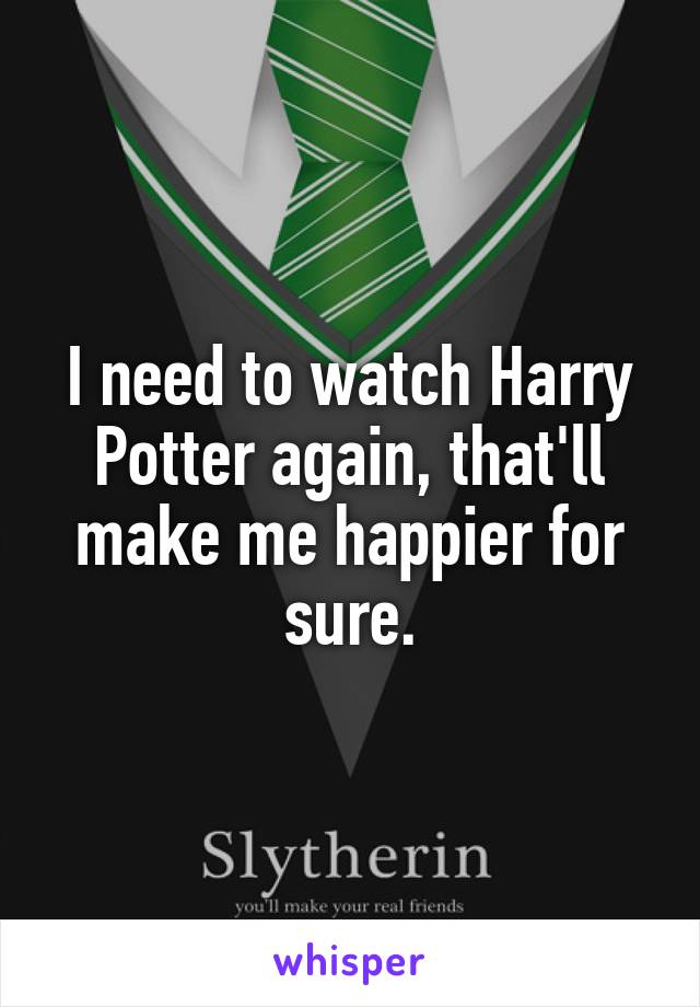 I need to watch Harry Potter again, that'll make me happier for sure.