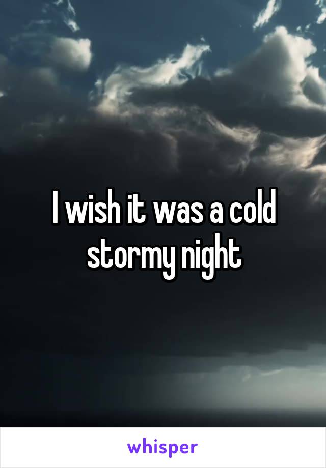 I wish it was a cold stormy night