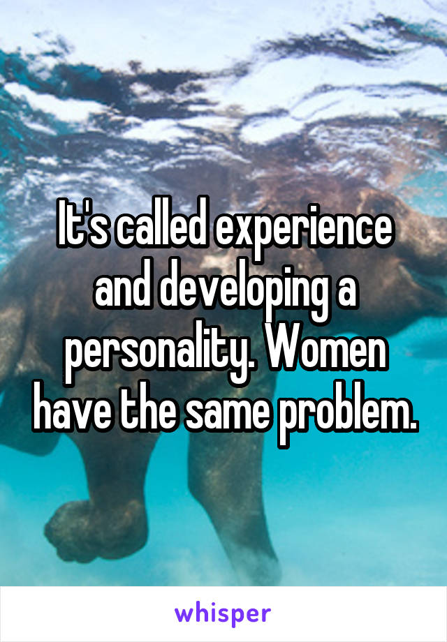It's called experience and developing a personality. Women have the same problem.