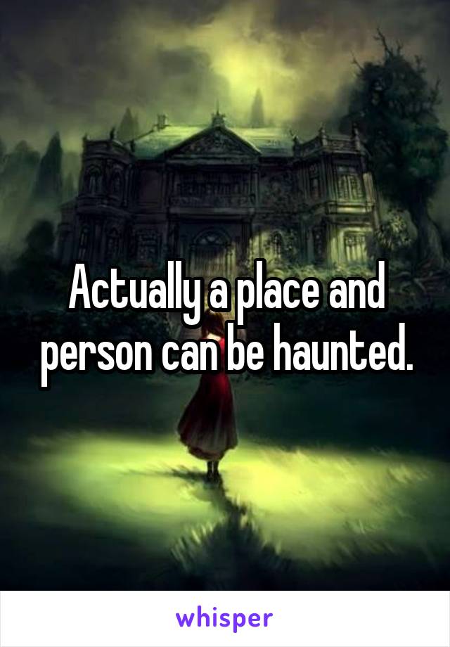 Actually a place and person can be haunted.