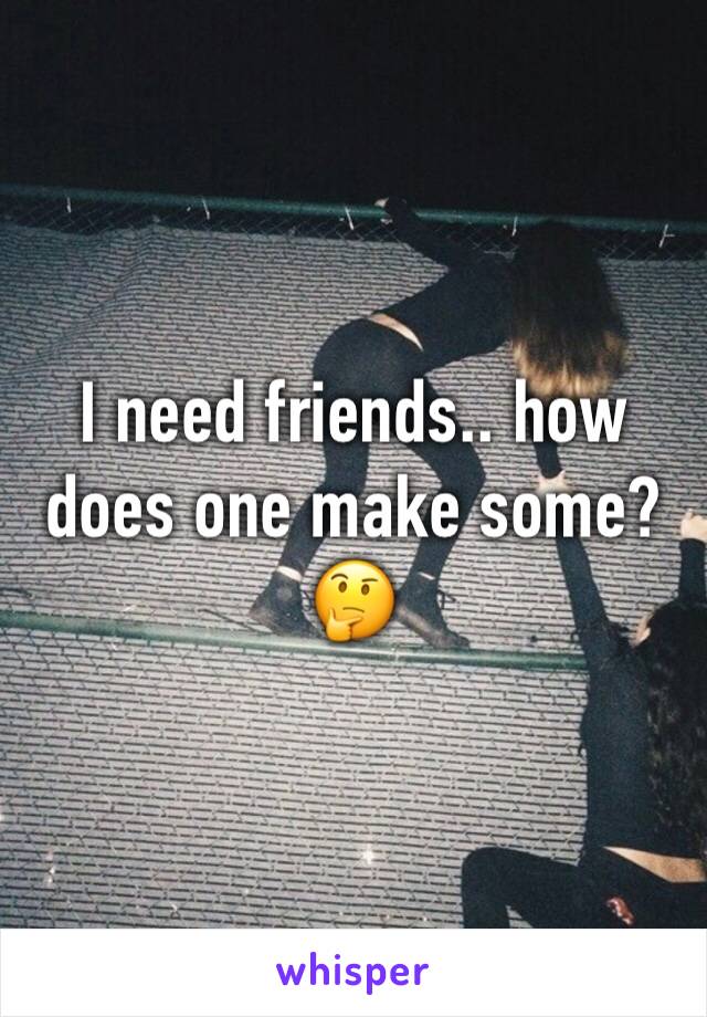 I need friends.. how does one make some? 🤔