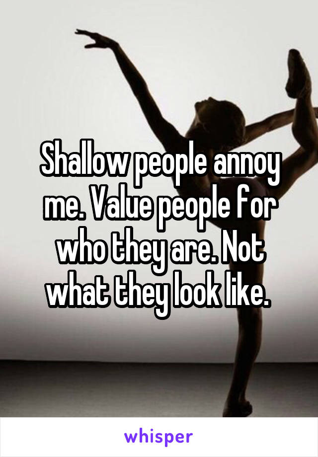 Shallow people annoy me. Value people for who they are. Not what they look like. 