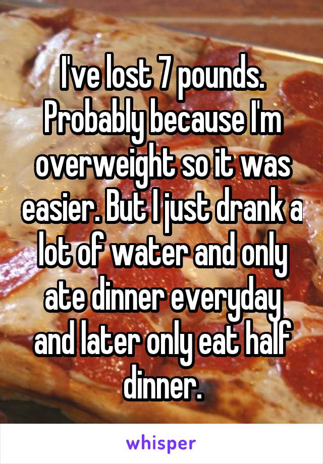 I've lost 7 pounds. Probably because I'm overweight so it was easier. But I just drank a lot of water and only ate dinner everyday and later only eat half dinner.