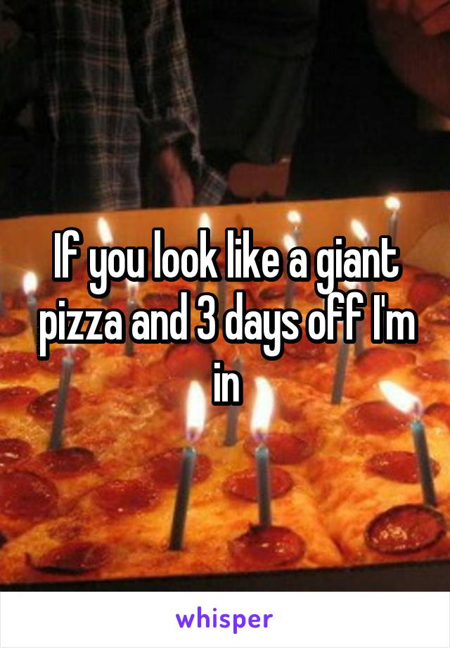 If you look like a giant pizza and 3 days off I'm in