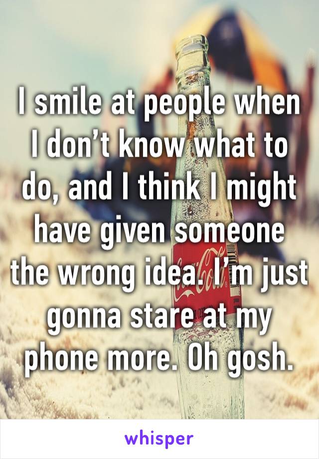 I smile at people when I don’t know what to do, and I think I might have given someone the wrong idea. I’m just gonna stare at my phone more. Oh gosh.