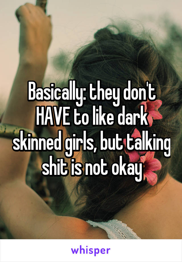 Basically: they don't HAVE to like dark skinned girls, but talking shit is not okay