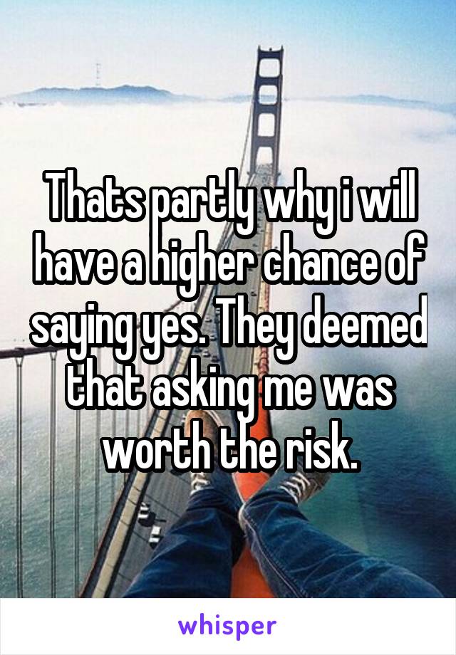 Thats partly why i will have a higher chance of saying yes. They deemed that asking me was worth the risk.