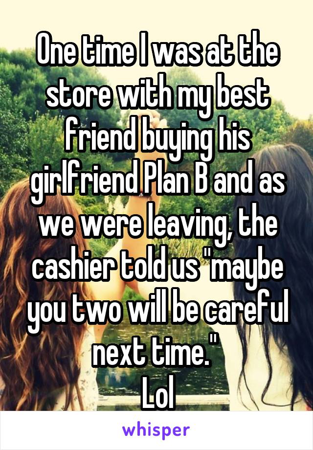 One time I was at the store with my best friend buying his girlfriend Plan B and as we were leaving, the cashier told us "maybe you two will be careful next time." 
Lol