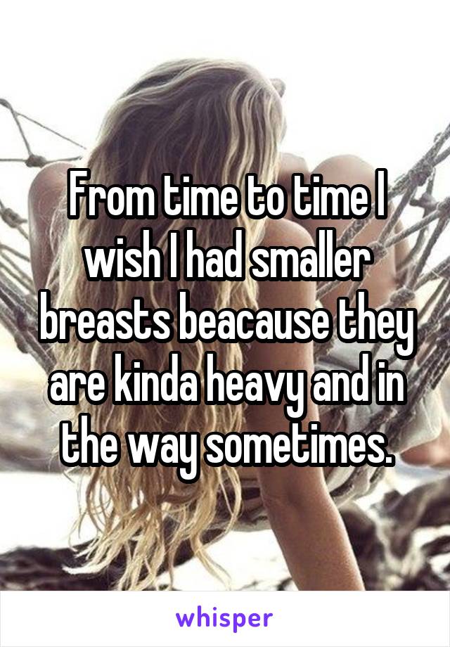 From time to time I wish I had smaller breasts beacause they are kinda heavy and in the way sometimes.