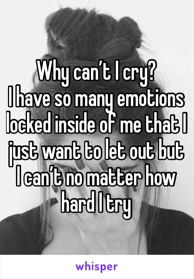 Why can’t I cry?
I have so many emotions locked inside of me that I just want to let out but I can’t no matter how hard I try