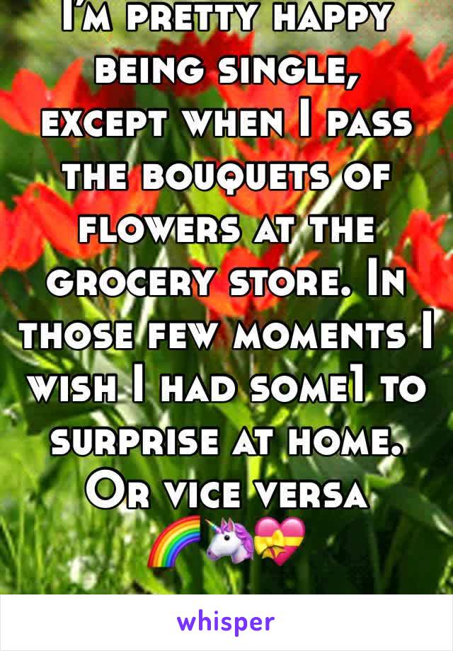 I’m pretty happy being single, 
except when I pass the bouquets of flowers at the grocery store. In those few moments I wish I had some1 to surprise at home. 
Or vice versa 
🌈🦄💝