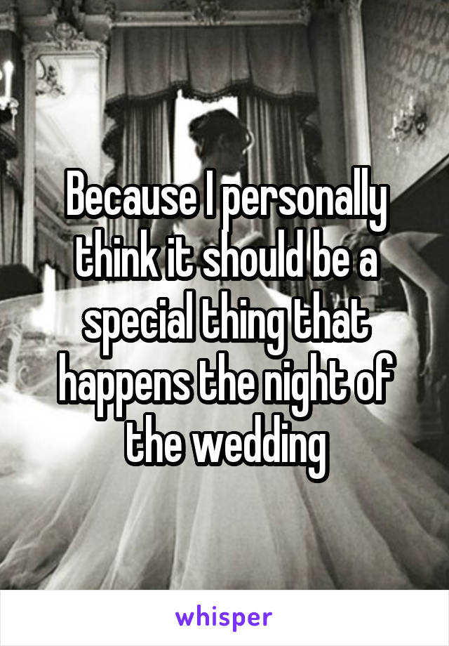 Because I personally think it should be a special thing that happens the night of the wedding