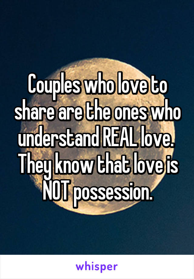 Couples who love to share are the ones who understand REAL love.  They know that love is NOT possession.